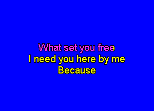 What set you free

I need you here by me
Because