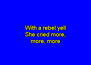 With a rebel yell

She cried more,
more, more