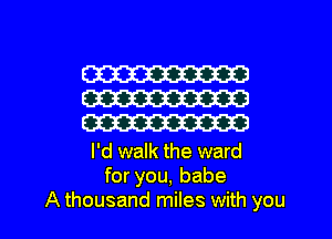 W
W
W

I'd walk the ward
for you, babe

A thousand miles with you I