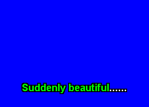 Suddenly beautiful ......