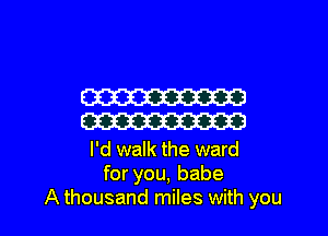 W
W

I'd walk the ward
for you, babe

A thousand miles with you I