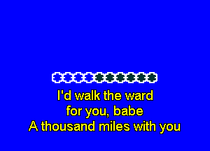 Em

I'd walk the ward
for you, babe
A thousand miles with you