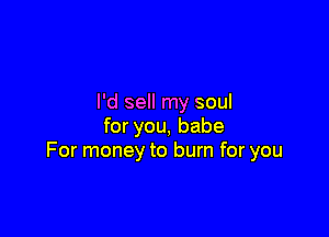I'd sell my soul

for you, babe
For money to burn for you