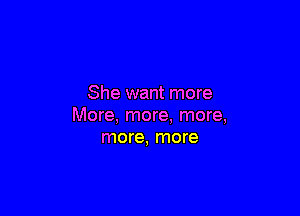 She want more

More, more, more,
more, more