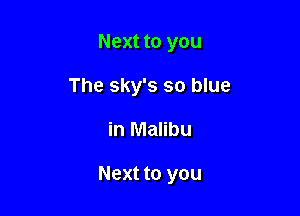 Next to you
The sky's so blue

in Malibu

Next to you