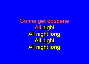 Gonna get obscene
All night

All night long
All night
All night long