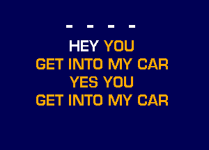 HEY YOU
GET INTO MY CAR

YES YOU
GET INTO MY CAR