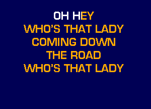 0H HEY
WHO'S THAT LADY
COMING DOWN

THE ROAD
WHO'S THAT LADY