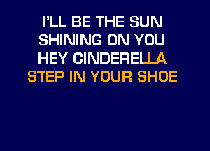 I'LL BE THE SUN

SHINING ON YOU

HEY CINDERELLA
STEP IN YOUR SHOE