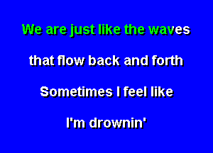 We are just like the waves

that flow back and forth
Sometimes I feel like

I'm drownin'