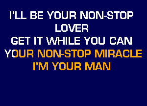 I'LL BE YOUR NON-STOP
LOVER
GET IT WHILE YOU CAN
YOUR NON-STOP MIRACLE
I'M YOUR MAN