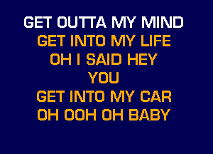 GET OUTTA MY MIND
GET INTO MY LIFE
OH I SAID HEY
YOU
GET INTO MY CAR
0H 00H 0H BABY