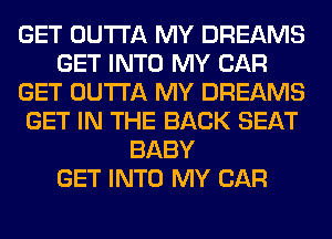 GET OUTTA MY DREAMS
GET INTO MY CAR
GET OUTTA MY DREAMS
GET IN THE BACK SEAT
BABY
GET INTO MY CAR