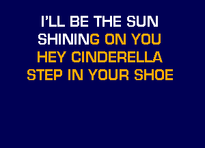 I'LL BE THE SUN

SHINING ON YOU

HEY CINDERELLA
STEP IN YOUR SHOE