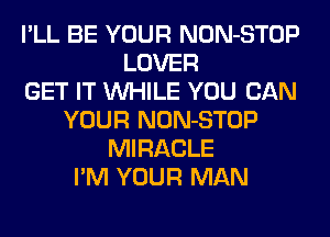 I'LL BE YOUR NON-STOP
LOVER
GET IT WHILE YOU CAN
YOUR NON-STOP
MIRACLE
I'M YOUR MAN