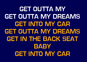 GET OUTTA MY
GET OUTTA MY DREAMS
GET INTO MY CAR
GET OUTTA MY DREAMS
GET IN THE BACK SEAT
BABY
GET INTO MY CAR