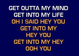 GET OUTTA MY MIND
GET INTO MY LIFE
OH I SAID HEY YOU
GET INTO MY
HEY YOU
GET INTO MY HEY
00H YOU