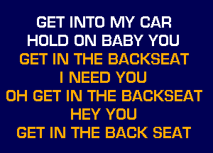 GET INTO MY CAR
HOLD 0N BABY YOU
GET IN THE BACKSEAT
I NEED YOU
0H GET IN THE BACKSEAT
HEY YOU
GET IN THE BACK SEAT