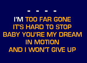 I'M T00 FAR GONE
ITS HARD TO STOP
BABY YOU'RE MY DREAM
IN MOTION
AND I WON'T GIVE UP