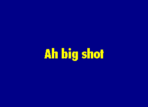 Ah big shot