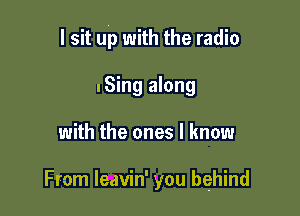 I sit up with the radio
nSing along

with the ones I know

From leavin' you behind