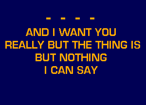 AND I WANT YOU
REALLY BUT THE THING IS
BUT NOTHING
I CAN SAY