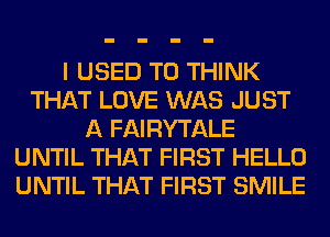 I USED TO THINK
THAT LOVE WAS JUST
A FAIRYTALE
UNTIL THAT FIRST HELLO
UNTIL THAT FIRST SMILE