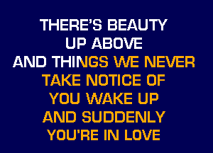 THERE'S BEAUTY
UP ABOVE
AND THINGS WE NEVER
TAKE NOTICE OF
YOU WAKE UP

AND SUDDENLY
YOU'RE IN LOVE