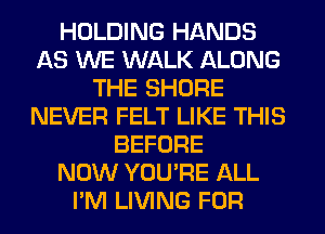HOLDING HANDS
AS WE WALK ALONG
THE SHORE
NEVER FELT LIKE THIS
BEFORE
NOW YOU'RE ALL
I'M LIVING FOR