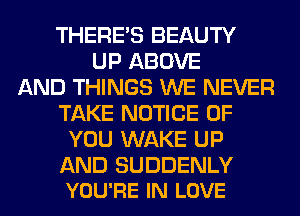 THERE'S BEAUTY
UP ABOVE
AND THINGS WE NEVER
TAKE NOTICE OF
YOU WAKE UP

AND SUDDENLY
YOU'RE IN LOVE