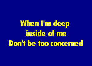 When I'm deep

inside of me
Don't be mo (omemed