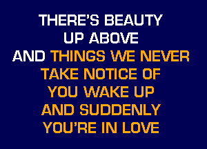 THERE'S BEAUTY
UP ABOVE
AND THINGS WE NEVER
TAKE NOTICE OF
YOU WAKE UP
AND SUDDENLY
YOU'RE IN LOVE