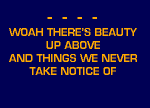 WOAH THERE'S BEAUTY
UP ABOVE
AND THINGS WE NEVER
TAKE NOTICE OF