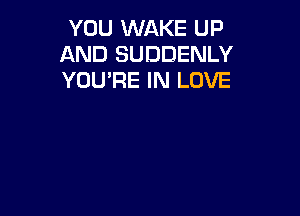 YOU WAKE UP
AND SUDDENLY
YOURE IN LOVE