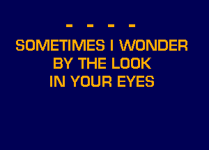 SOMETIMES I WONDER
BY THE LOOK

IN YOUR EYES