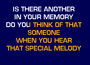IS THERE ANOTHER
IN YOUR MEMORY
DO YOU THINK OF THAT
SOMEONE
WHEN YOU HEAR
THAT SPECIAL MELODY