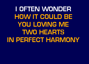 I OFTEN WONDER
HOW IT COULD BE
YOU LOVING ME
TWO HEARTS
IN PERFECT HARMONY