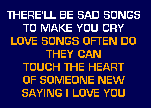 THERE'LL BE SAD SONGS
TO MAKE YOU CRY
LOVE SONGS OFTEN DO
THEY CAN
TOUCH THE HEART
OF SOMEONE NEW
SAYING I LOVE YOU