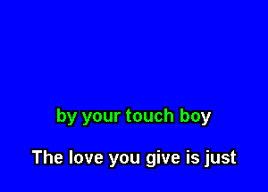 by your touch boy

The love you give is just