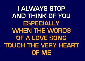 I ALWAYS STOP
AND THINK OF YOU
ESPECIALLY
WHEN THE WORDS
OF A LOVE SONG
TOUCH THE VERY HEART
OF ME