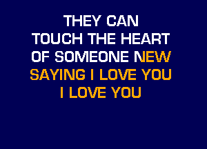 THEY CAN
TOUCH THE HEART
OF SOMEONE NEW
SAYING I LOVE YOU

I LOVE YOU