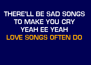 THERE'LL BE SAD SONGS
TO MAKE YOU CRY
YEAH EE YEAH
LOVE SONGS OFTEN DO