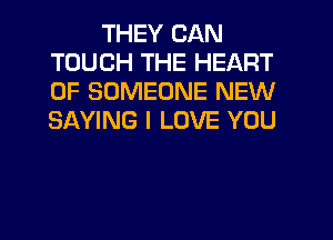 THEY CAN
TOUCH THE HEART
OF SOMEONE NEW
SAYING I LOVE YOU