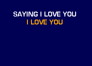 SAYING I LOVE YOU
I LOVE YOU