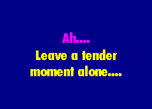 Leave a lender
moment alone....
