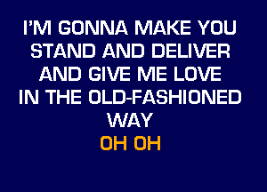 I'M GONNA MAKE YOU
STAND AND DELIVER
AND GIVE ME LOVE
IN THE OLD-FASHIONED
WAY
0H 0H
