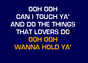 00H 00H
CAN I TOUCH YA'
AND DO THE THINGS
THAT LOVERS DO
00H 00H
WANNA HOLD YA'