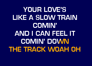 YOUR LOVE'S
LIKE A SLOW TRAIN
COMIM
AND I CAN FEEL IT
COMIN' DOWN
THE TRACK WOAH 0H