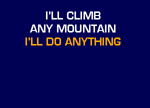 PLL CLIMB
ANY MOUNTAIN
I'LL DO ANYTHING