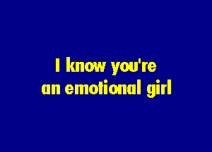 I know you're

an emotional girl